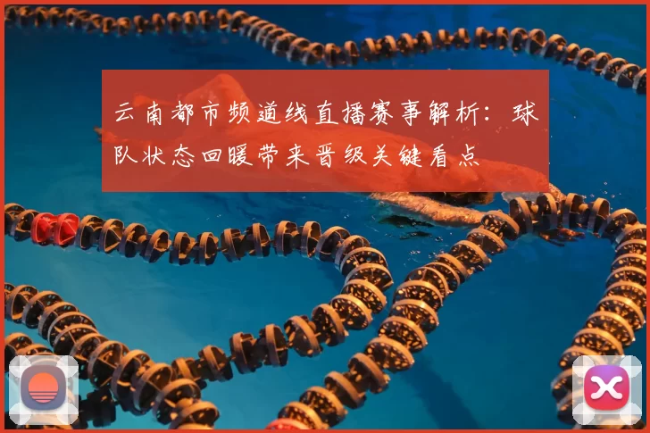 云南都市频道线直播赛事解析：球队状态回暖带来晋级关键看点