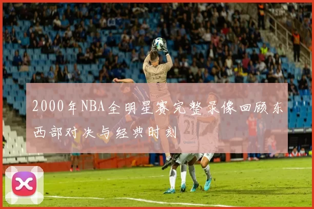 2000年NBA全明星赛完整录像回顾东西部对决与经典时刻