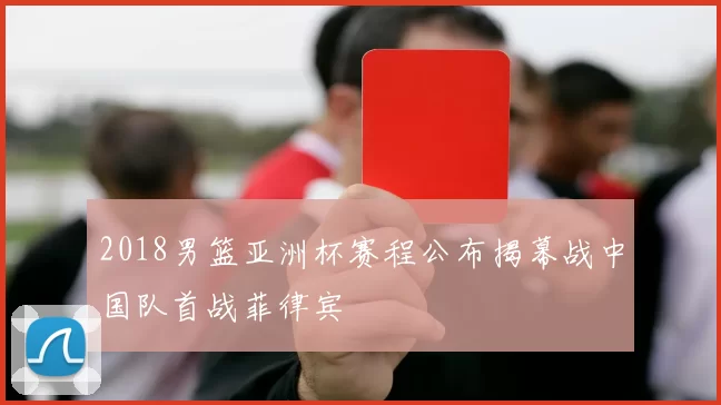 2018男篮亚洲杯赛程公布揭幕战中国队首战菲律宾