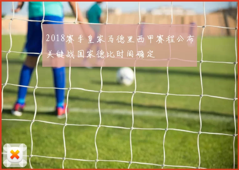 2018赛季皇家马德里西甲赛程公布关键战国家德比时间确定