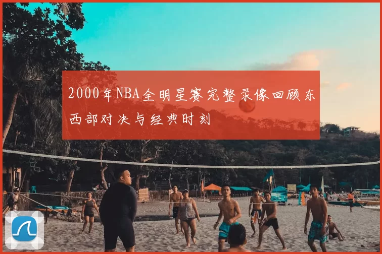 2000年NBA全明星赛完整录像回顾东西部对决与经典时刻