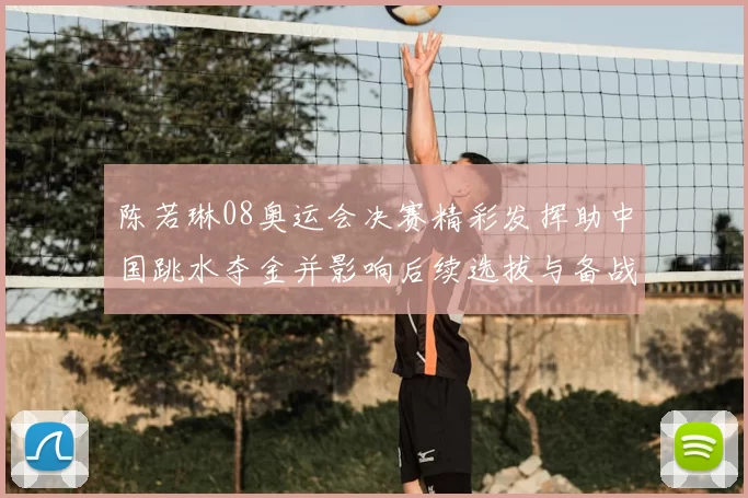 陈若琳08奥运会决赛精彩发挥助中国跳水夺金并影响后续选拔与备战