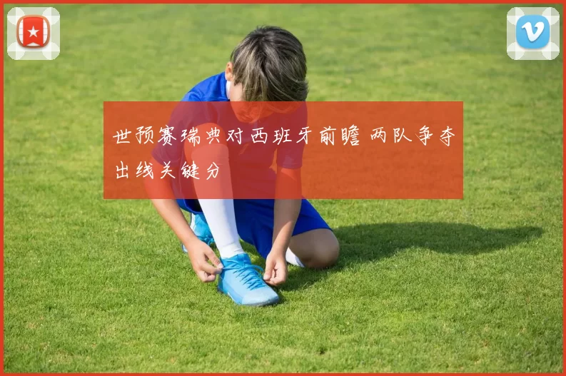 世预赛瑞典对西班牙前瞻 两队争夺出线关键分
