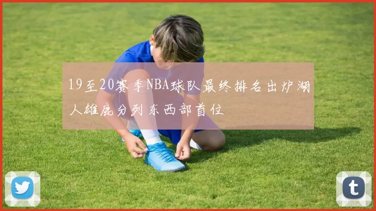 19至20赛季NBA球队最终排名出炉湖人雄鹿分列东西部首位