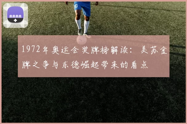 1972年奥运会奖牌榜解读：美苏金牌之争与东德崛起带来的看点