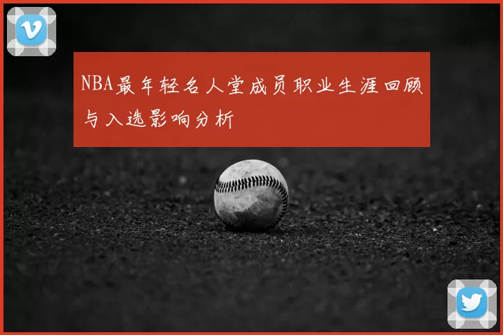 NBA最年轻名人堂成员职业生涯回顾与入选影响分析