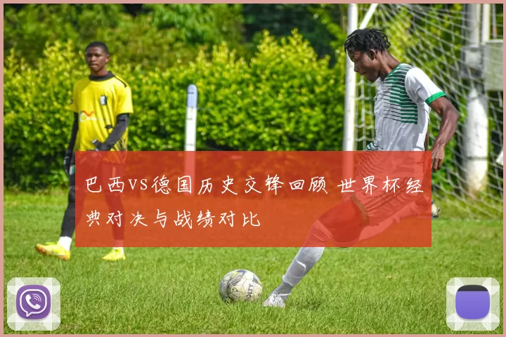 巴西vs德国历史交锋回顾 世界杯经典对决与战绩对比
