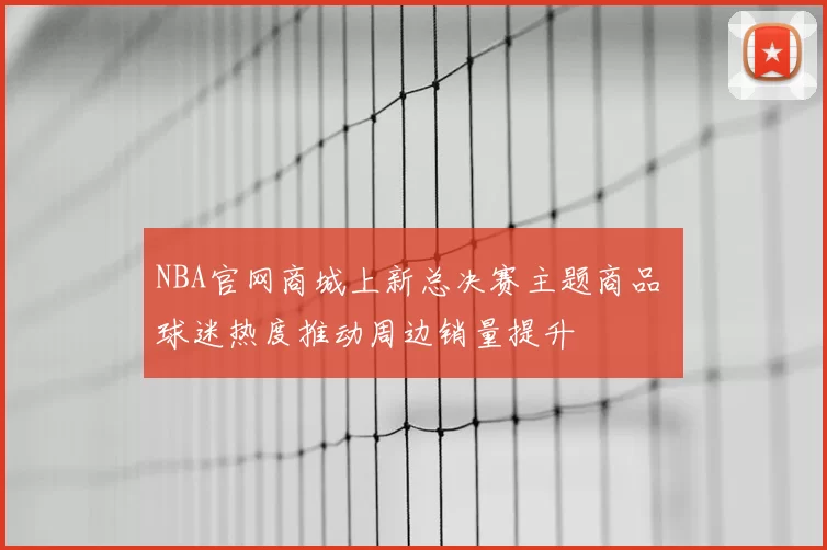 NBA官网商城上新总决赛主题商品 球迷热度推动周边销量提升