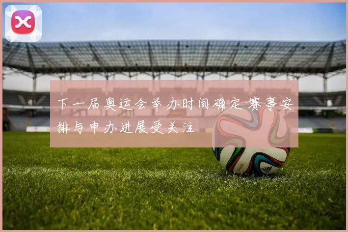 下一届奥运会举办时间确定 赛事安排与申办进展受关注