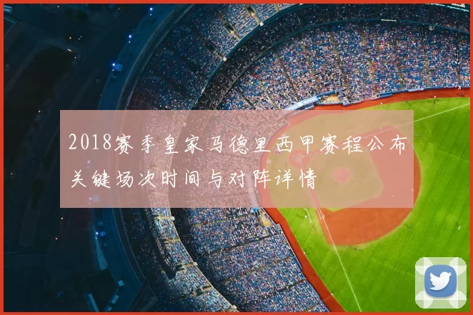2018赛季皇家马德里西甲赛程公布关键场次时间与对阵详情