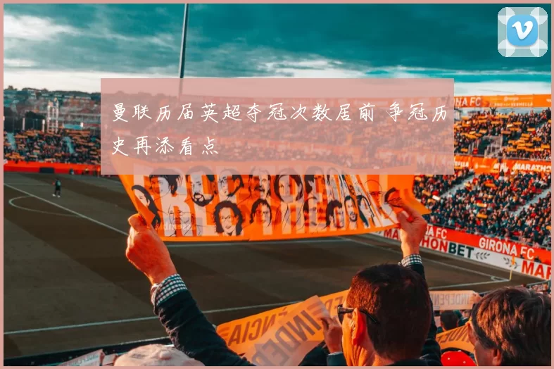 曼联历届英超夺冠次数居前 争冠历史再添看点