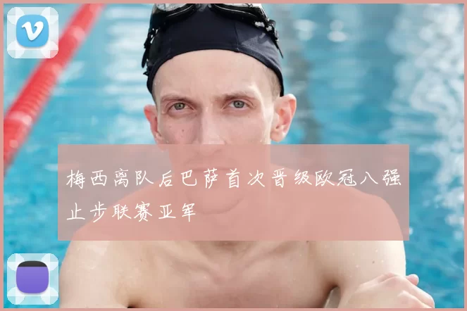 梅西离队后巴萨首次晋级欧冠八强止步联赛亚军