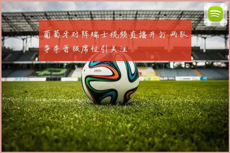 葡萄牙对阵瑞士视频直播开打 两队争夺晋级席位引关注