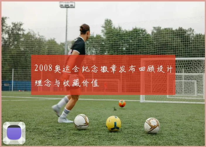 2008奥运会纪念徽章发布回顾设计理念与收藏价值