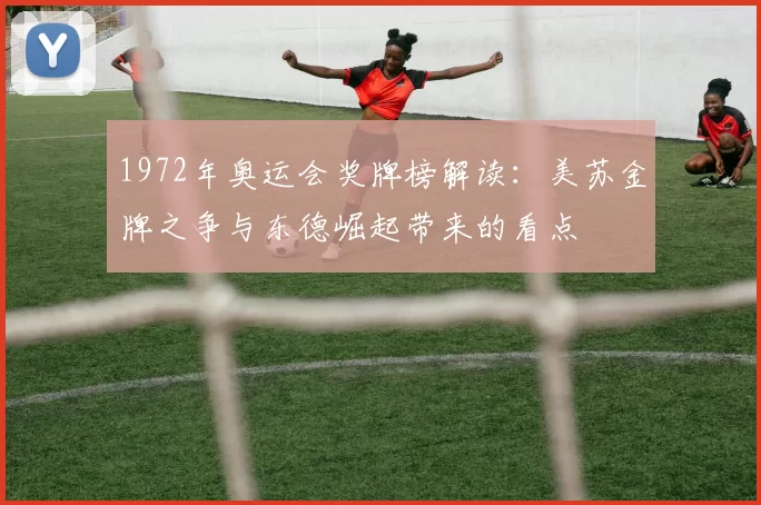 1972年奥运会奖牌榜解读：美苏金牌之争与东德崛起带来的看点