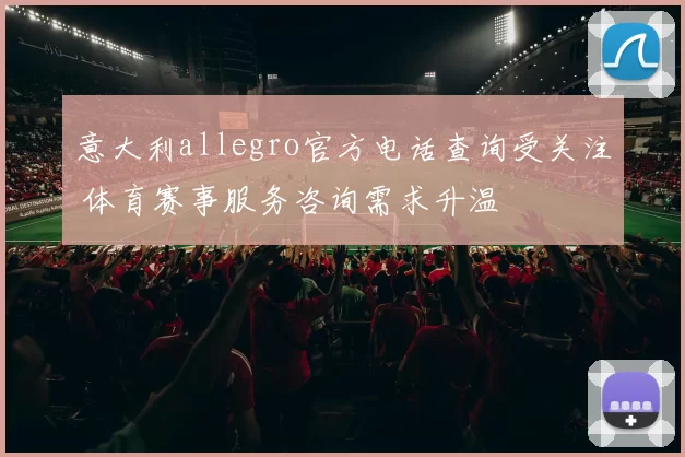 意大利allegro官方电话查询受关注 体育赛事服务咨询需求升温