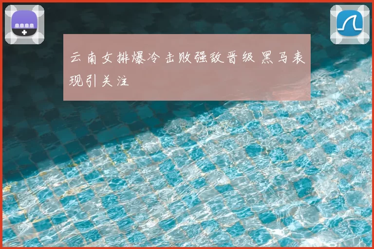 云南女排爆冷击败强敌晋级 黑马表现引关注