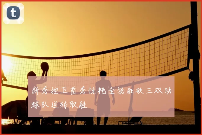 新秀控卫首秀惊艳全场狂砍三双助球队逆转取胜