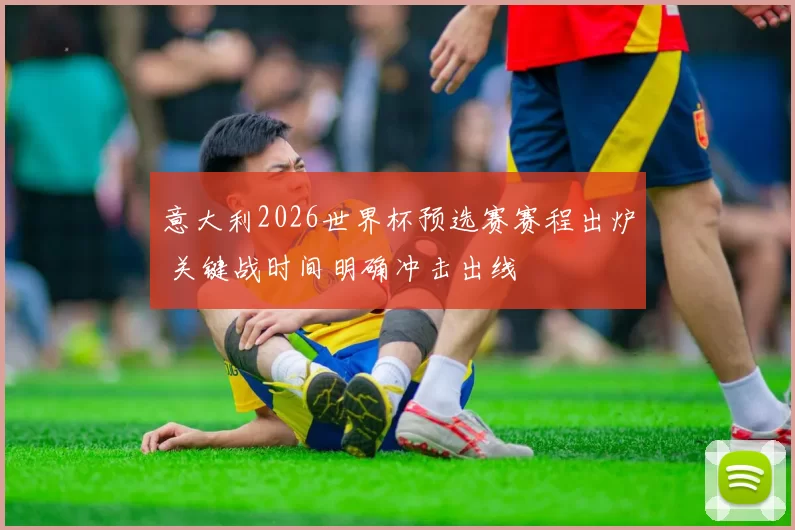 意大利2026世界杯预选赛赛程出炉 关键战时间明确冲击出线