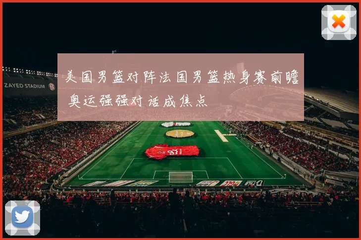 美国男篮对阵法国男篮热身赛前瞻 奥运强强对话成焦点