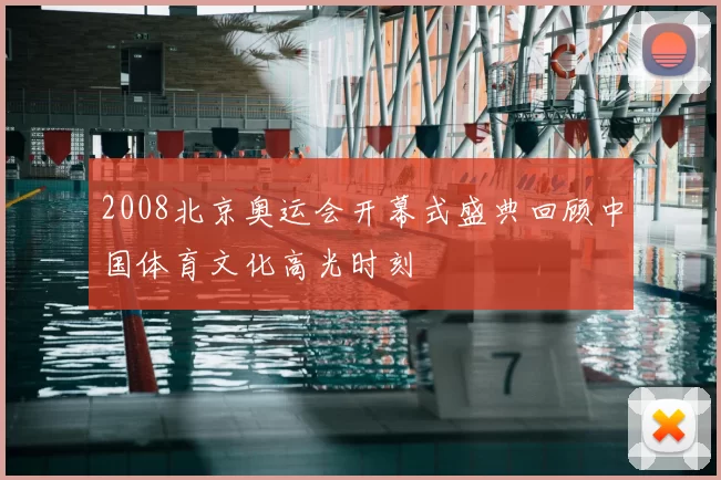 2008北京奥运会开幕式盛典回顾中国体育文化高光时刻