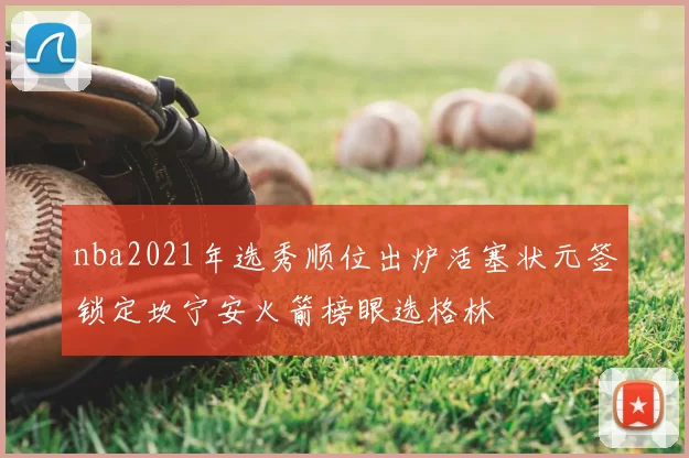 nba2021年选秀顺位出炉活塞状元签锁定坎宁安火箭榜眼选格林