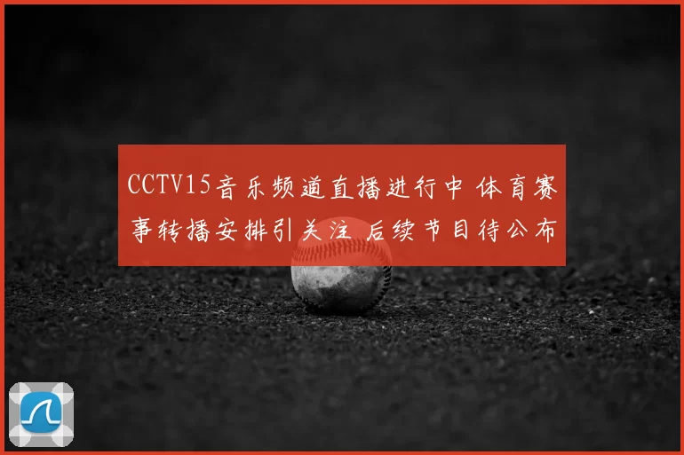 CCTV15音乐频道直播进行中 体育赛事转播安排引关注 后续节目待公布