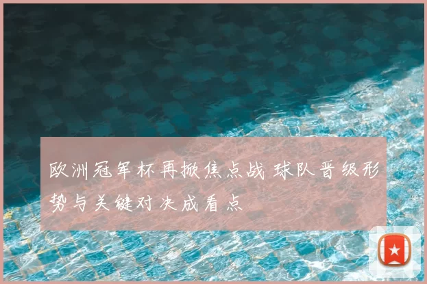 欧洲冠军杯再掀焦点战 球队晋级形势与关键对决成看点