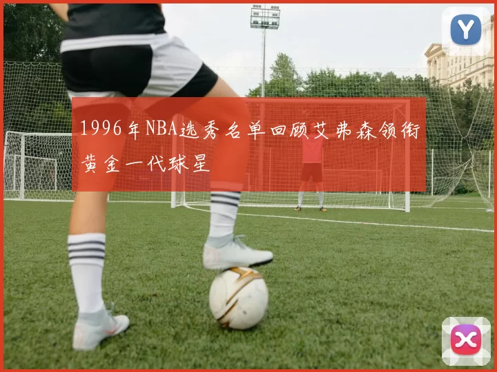 1996年NBA选秀名单回顾艾弗森领衔黄金一代球星