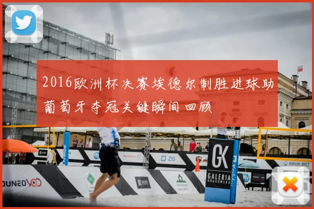 2016欧洲杯决赛埃德尔制胜进球助葡萄牙夺冠关键瞬间回顾