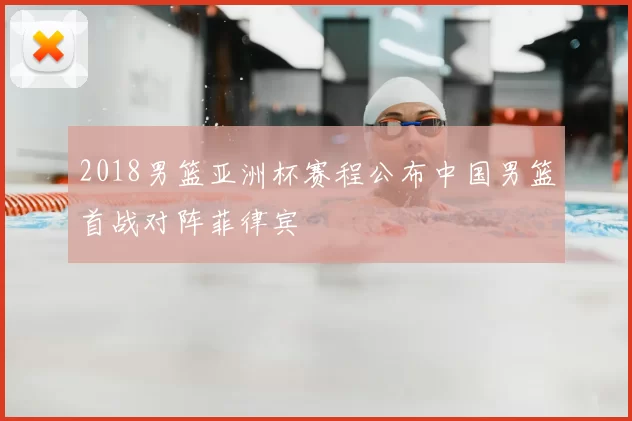 2018男篮亚洲杯赛程公布中国男篮首战对阵菲律宾