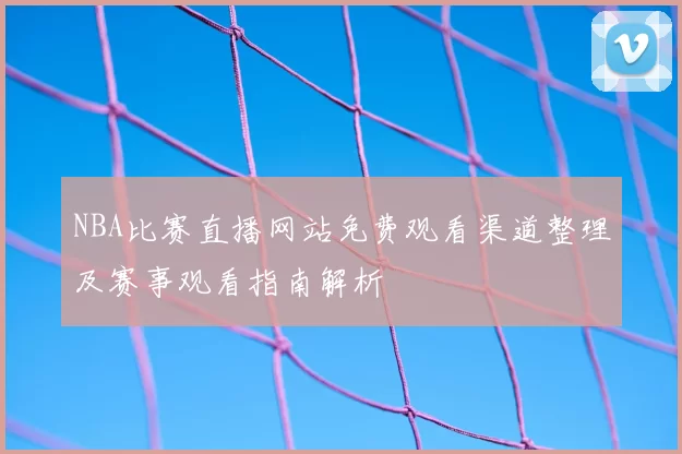 NBA比赛直播网站免费观看渠道整理及赛事观看指南解析