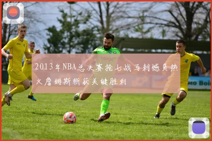 2013年NBA总决赛抢七战马刺憾负热火詹姆斯斩获关键胜利