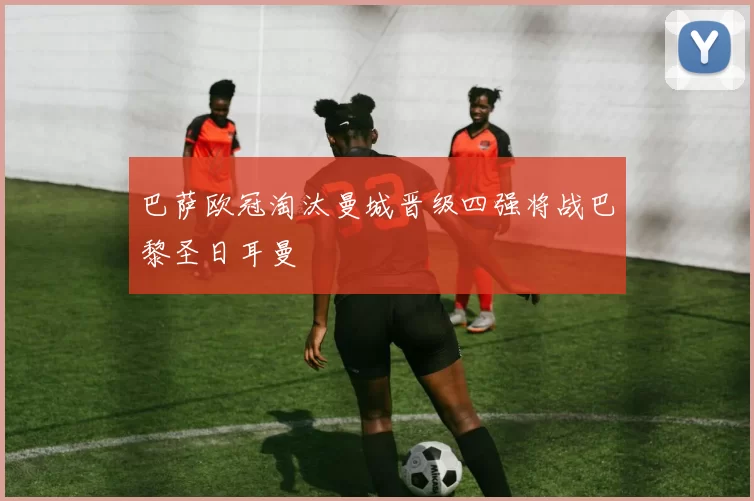 巴萨欧冠淘汰曼城晋级四强将战巴黎圣日耳曼