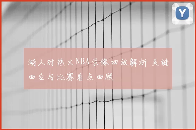 湖人对热火NBA录像回放解析 关键回合与比赛看点回顾