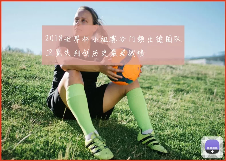 2018世界杯小组赛冷门频出德国队卫冕失利创历史最差战绩