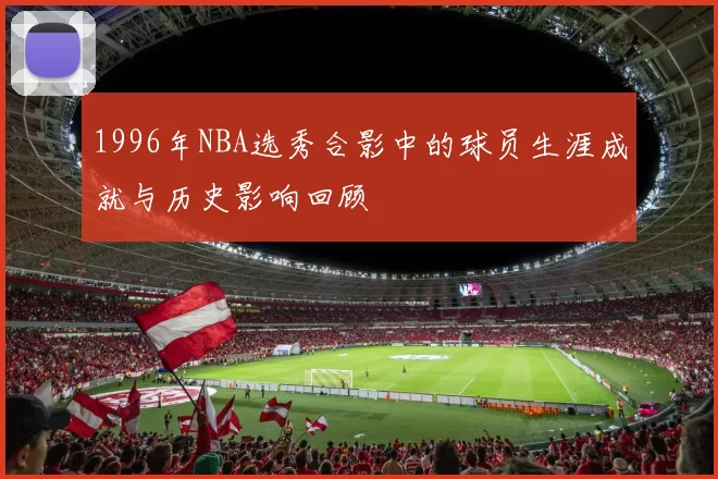 1996年NBA选秀合影中的球员生涯成就与历史影响回顾