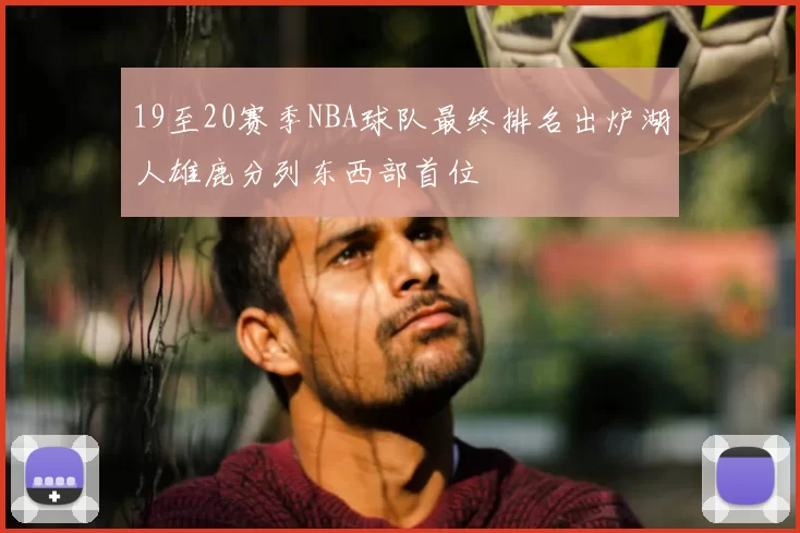 19至20赛季NBA球队最终排名出炉湖人雄鹿分列东西部首位