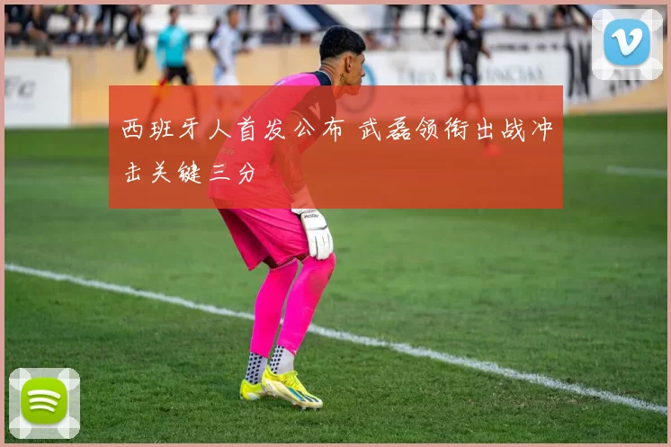 西班牙人首发公布 武磊领衔出战冲击关键三分
