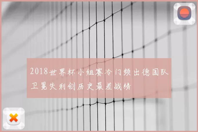 2018世界杯小组赛冷门频出德国队卫冕失利创历史最差战绩