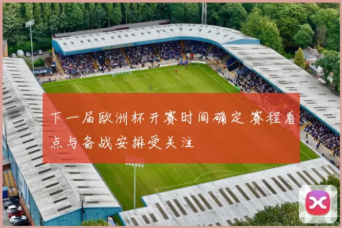 下一届欧洲杯开赛时间确定 赛程看点与备战安排受关注