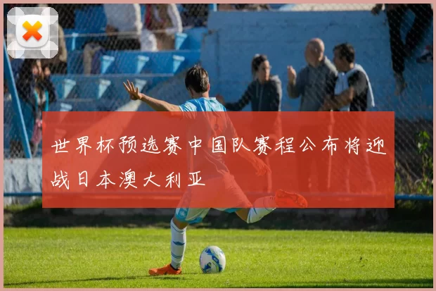 世界杯预选赛中国队赛程公布将迎战日本澳大利亚