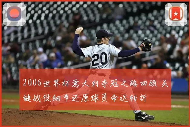 2006世界杯意大利夺冠之路回顾 关键战役细节还原球员命运转折
