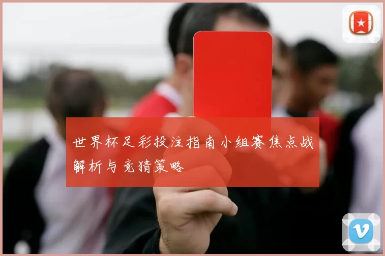 世界杯足彩投注指南小组赛焦点战解析与竞猜策略