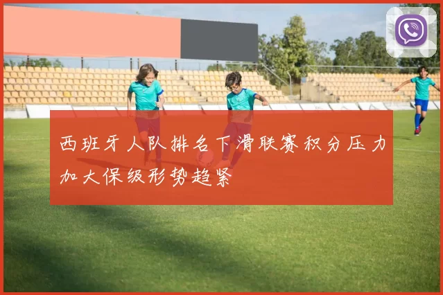 西班牙人队排名下滑联赛积分压力加大保级形势趋紧