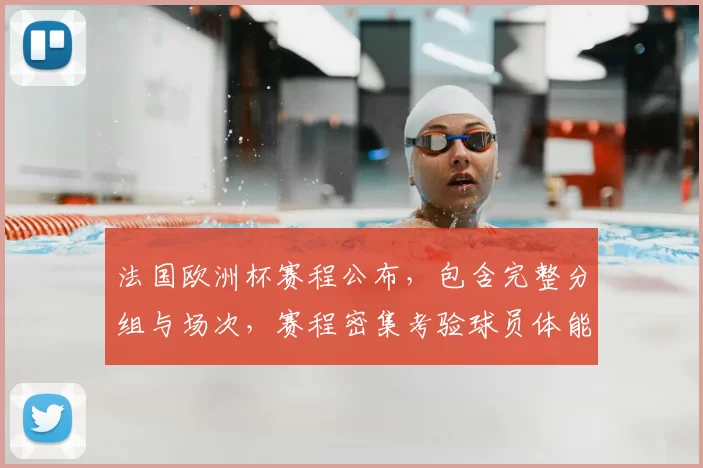 法国欧洲杯赛程公布，包含完整分组与场次，赛程密集考验球员体能