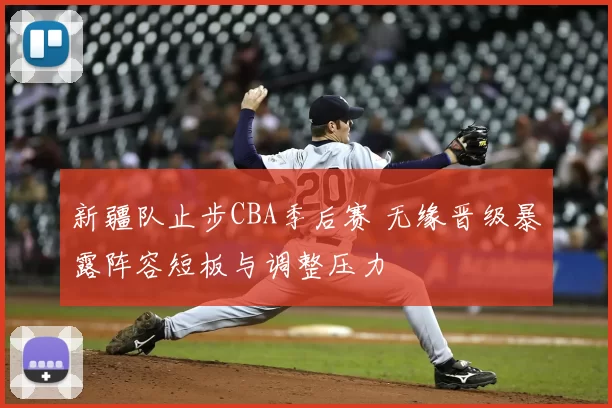 新疆队止步CBA季后赛 无缘晋级暴露阵容短板与调整压力