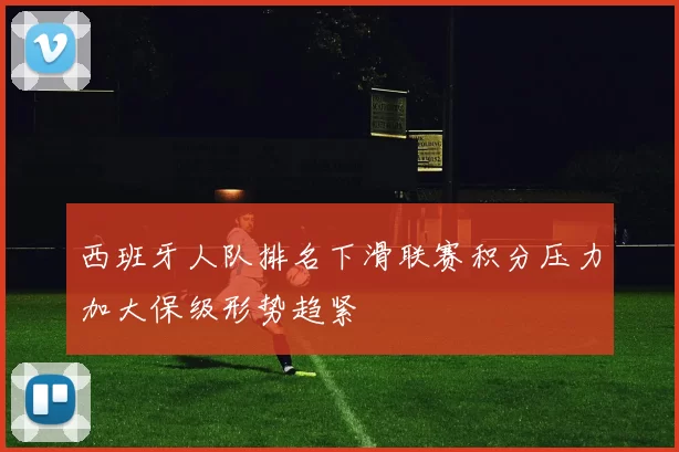西班牙人队排名下滑联赛积分压力加大保级形势趋紧