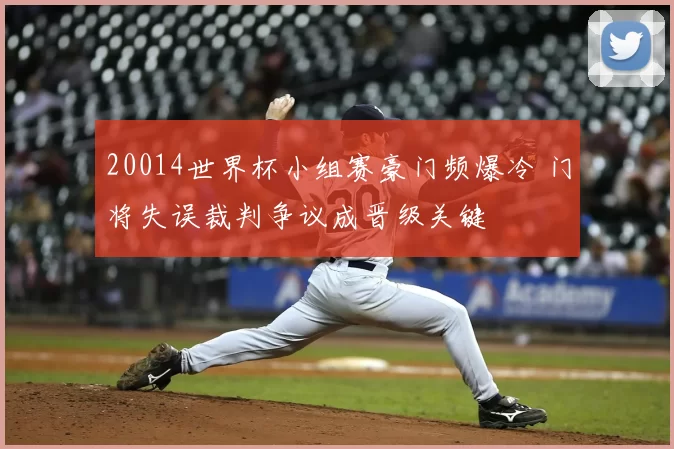 20014世界杯小组赛豪门频爆冷 门将失误裁判争议成晋级关键