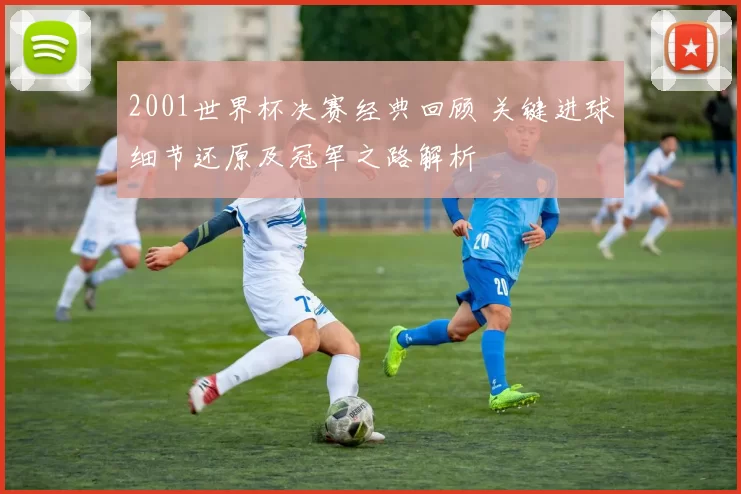 2001世界杯决赛经典回顾 关键进球细节还原及冠军之路解析